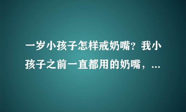 一岁小孩子怎样戒奶嘴？我小孩子之前一直都用的奶嘴，现在想喂...