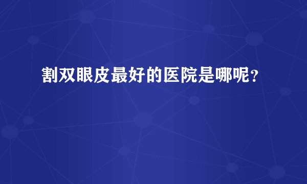 割双眼皮最好的医院是哪呢？