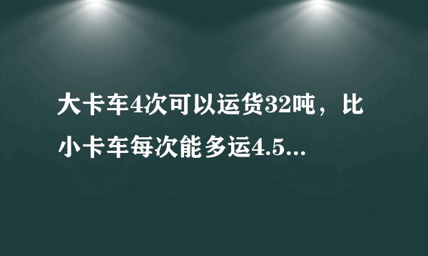 大卡车4次可以运货32吨，比小卡车每次能多运4.5吨，小卡车运8次可以运货物多少吨？数量关系：_____.列式解答：_____.