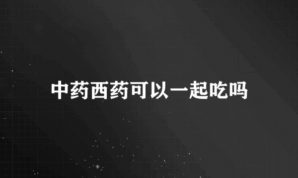 中药西药可以一起吃吗