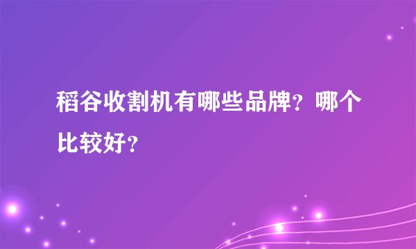 稻谷收割机有哪些品牌？哪个比较好？