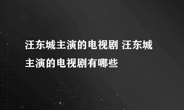 汪东城主演的电视剧 汪东城主演的电视剧有哪些