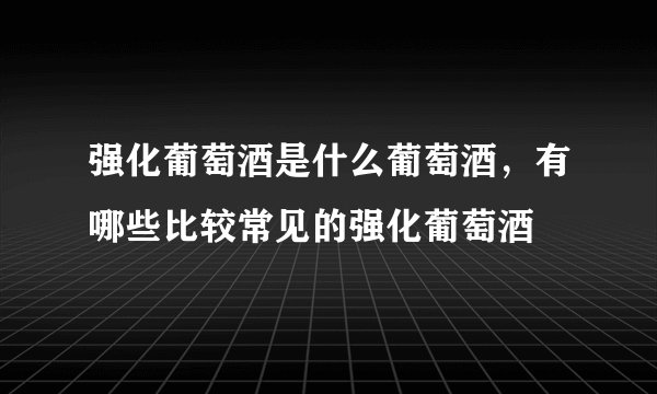强化葡萄酒是什么葡萄酒,有哪些比较常见的强化葡萄酒