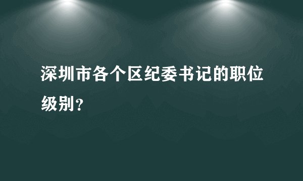 深圳市各个区纪委书记的职位级别？
