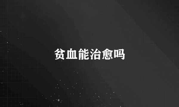 贫血能治愈吗