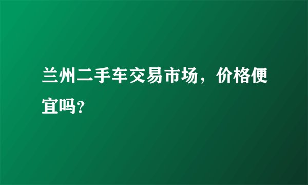 兰州二手车交易市场，价格便宜吗？