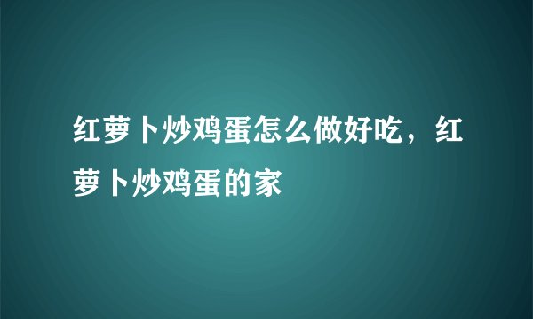 红萝卜炒鸡蛋怎么做好吃，红萝卜炒鸡蛋的家