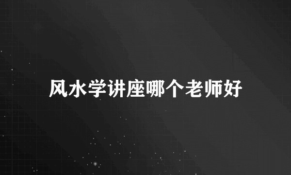 风水学讲座哪个老师好