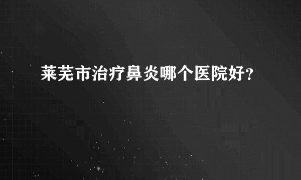 莱芜市治疗鼻炎哪个医院好？