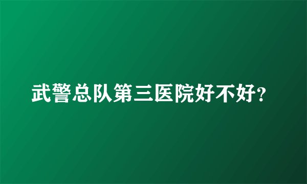 武警总队第三医院好不好？