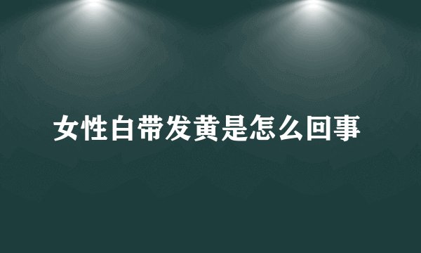 女性白带发黄是怎么回事 