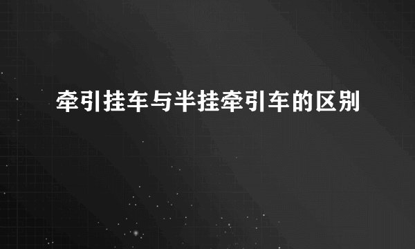 牵引挂车与半挂牵引车的区别