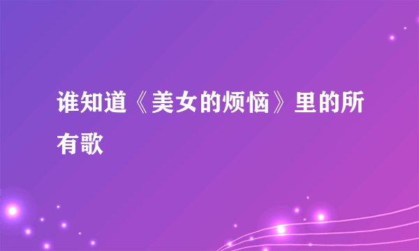 谁知道《美女的烦恼》里的所有歌
