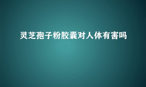 灵芝孢子粉胶囊对人体有害吗
