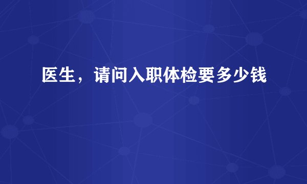 医生，请问入职体检要多少钱