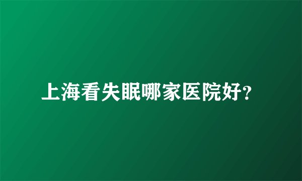 上海看失眠哪家医院好？