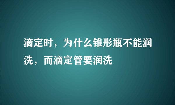 滴定时,为什么锥形瓶不能润洗,而滴定管要润洗