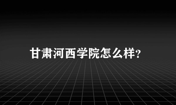 甘肃河西学院怎么样？