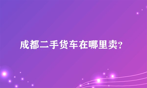 成都二手货车在哪里卖？