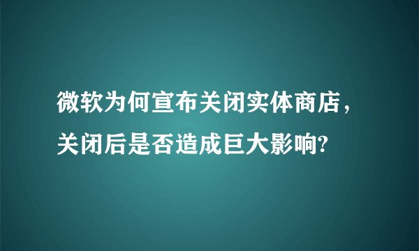 微软为何宣布关闭实体商店,关闭后是否造成巨大影响?