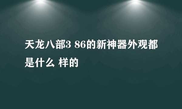 天龙八部3 86的新神器外观都是什么 样的
