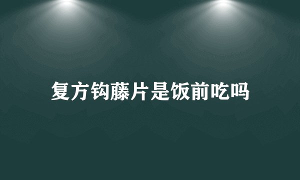 复方钩藤片是饭前吃吗