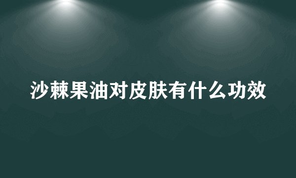 沙棘果油对皮肤有什么功效