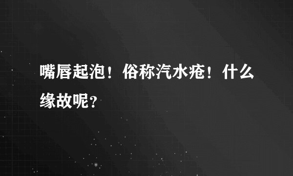 嘴唇起泡！俗称汽水疮！什么缘故呢？