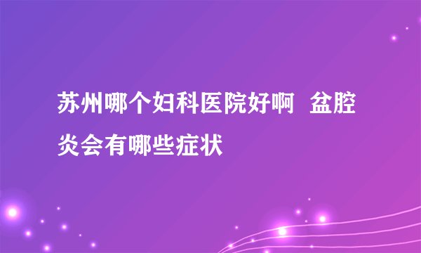 苏州哪个妇科医院好啊  盆腔炎会有哪些症状