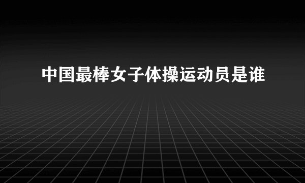 中国最棒女子体操运动员是谁