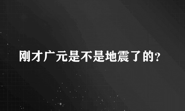 刚才广元是不是地震了的？