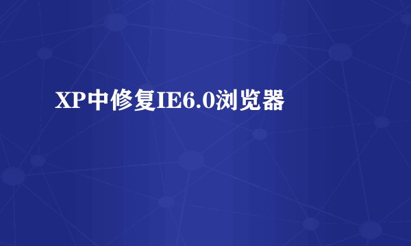 XP中修复IE6.0浏览器