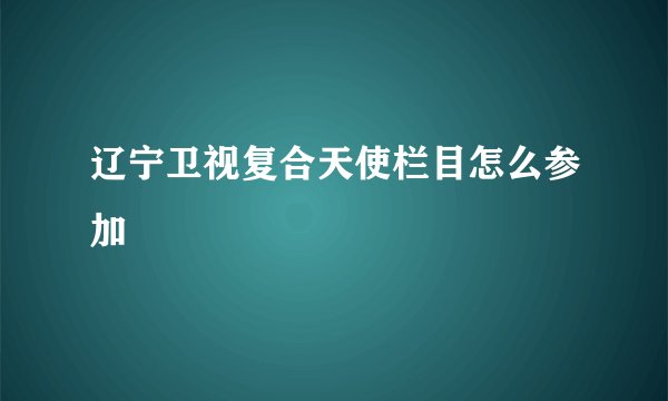 辽宁卫视复合天使栏目怎么参加