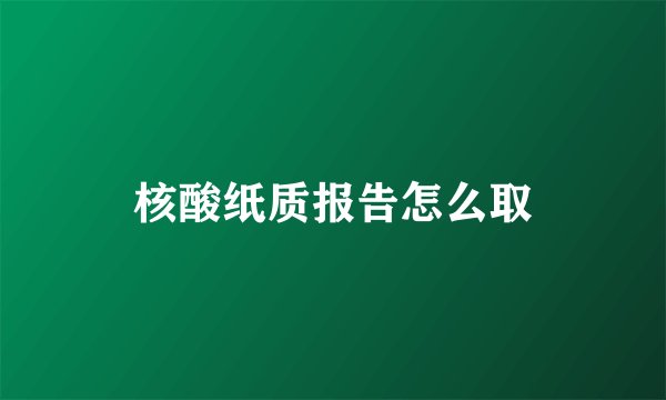 核酸纸质报告怎么取