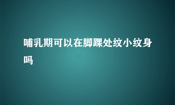 哺乳期可以在脚踝处纹小纹身吗