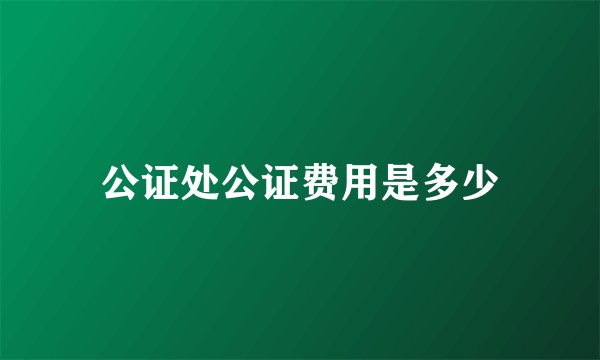 公证处公证费用是多少