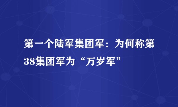 第一个陆军集团军：为何称第38集团军为“万岁军”
