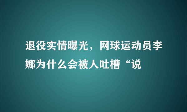 退役实情曝光,网球运动员李娜为什么会被人吐槽“说