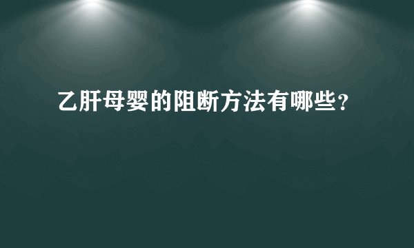 乙肝母婴的阻断方法有哪些？