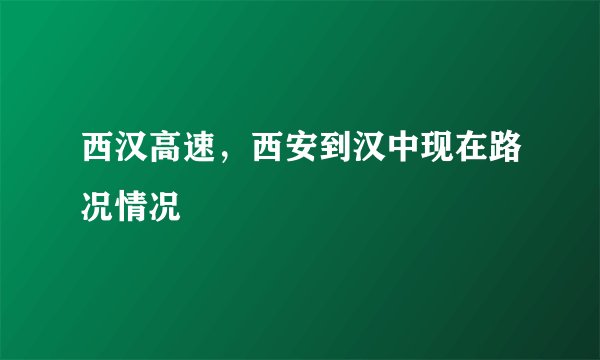 西汉高速，西安到汉中现在路况情况