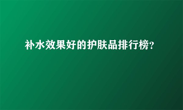 补水效果好的护肤品排行榜？