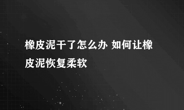 橡皮泥干了怎么办 如何让橡皮泥恢复柔软