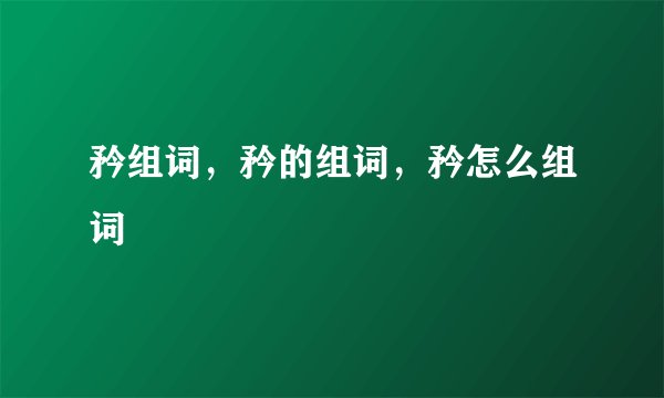 矜组词，矜的组词，矜怎么组词