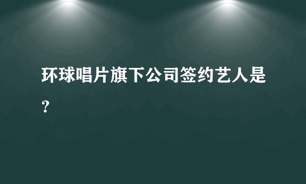 环球唱片旗下公司签约艺人是？