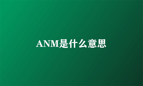 ANM是什么意思