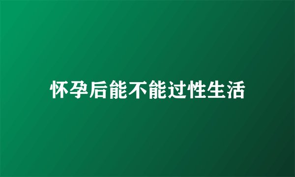 怀孕后能不能过性生活