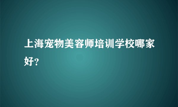 上海宠物美容师培训学校哪家好？