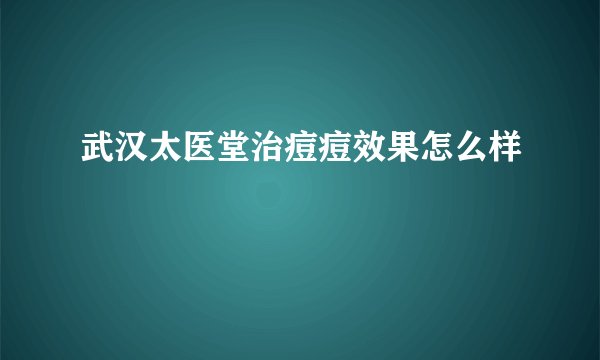 武汉太医堂治痘痘效果怎么样