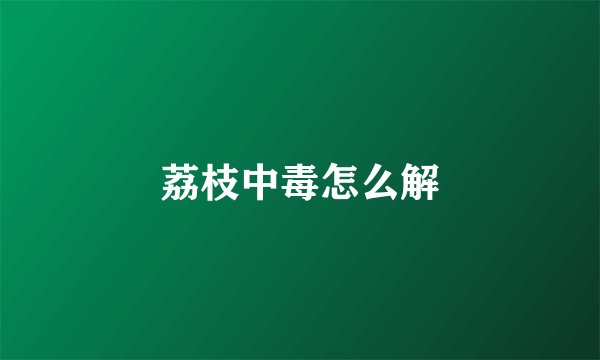 荔枝中毒怎么解