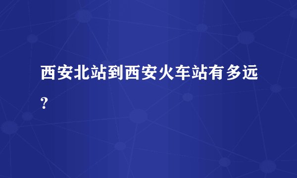 西安北站到西安火车站有多远？